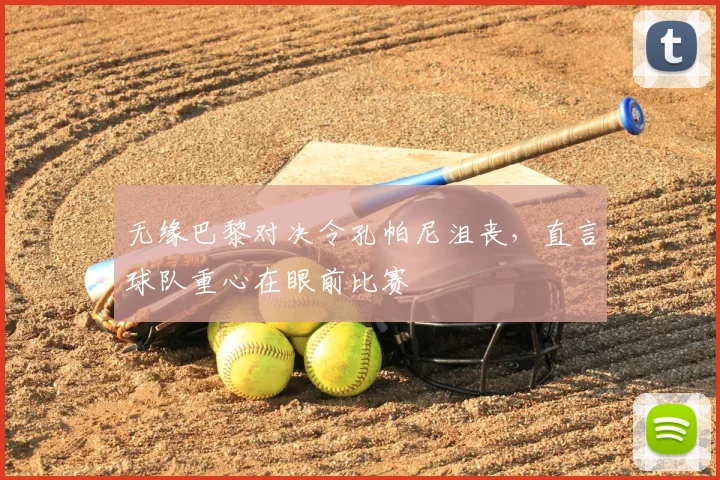 无缘巴黎对决令孔帕尼沮丧,直言球队重心在眼前比赛