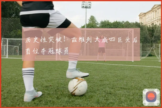 历史性突破！兹维列夫成四巨头后首位夺冠球员