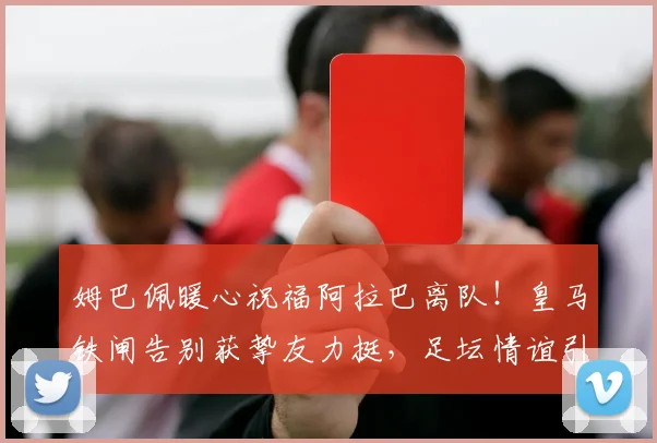 姆巴佩暖心祝福阿拉巴离队！皇马铁闸告别获挚友力挺，足坛情谊引热议