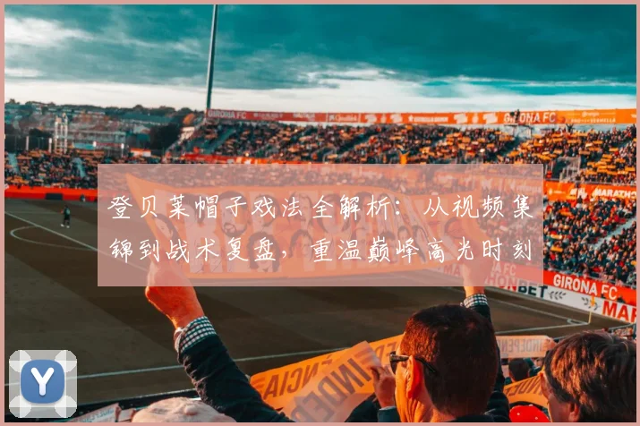 登贝莱帽子戏法全解析：从视频集锦到战术复盘，重温巅峰高光时刻