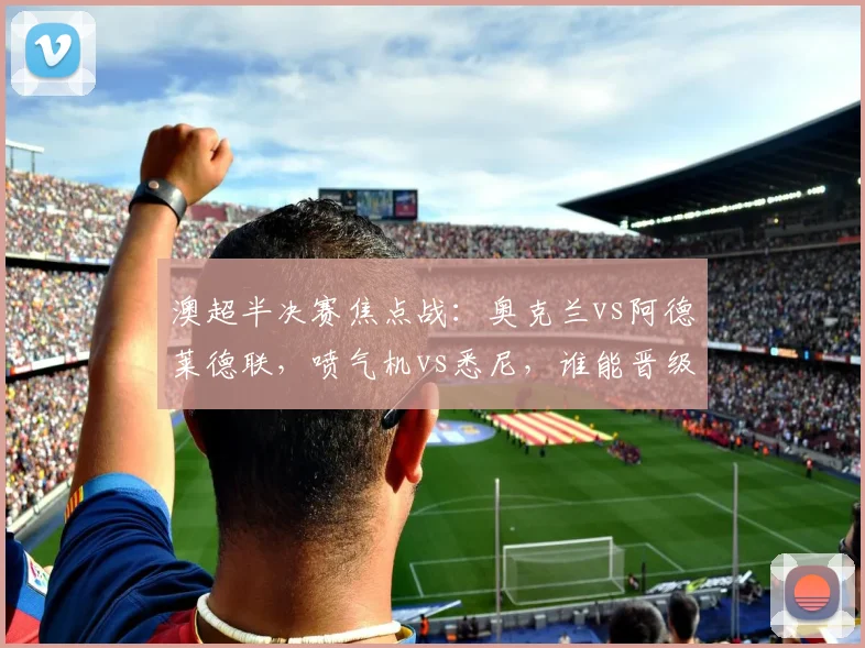 澳超半决赛焦点战：奥克兰vs阿德莱德联，喷气机vs悉尼，谁能晋级？