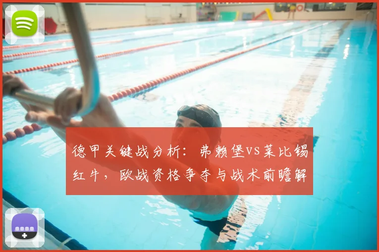 德甲关键战分析：弗赖堡vs莱比锡红牛，欧战资格争夺与战术前瞻解读