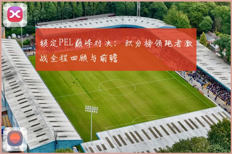 锁定PEL巅峰对决:积分榜领跑者激战全程回顾与前瞻