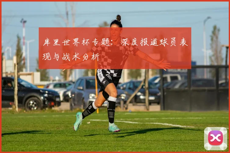 库里世界杯专题:深度报道球员表现与战术分析