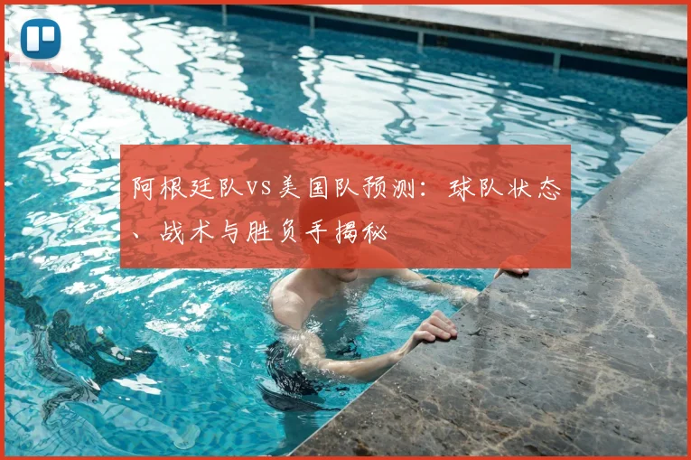 阿根廷队vs美国队预测:球队状态、战术与胜负手揭秘
