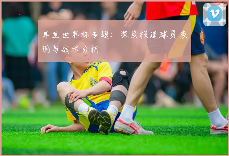 库里世界杯专题：深度报道球员表现与战术分析