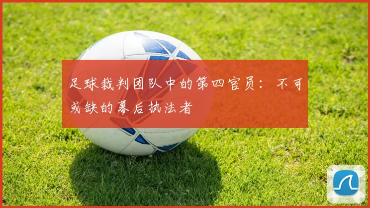 足球裁判团队中的第四官员：不可或缺的幕后执法者