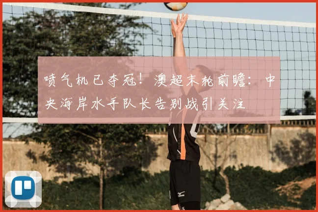 喷气机已夺冠!澳超末轮前瞻:中央海岸水手队长告别战引关注