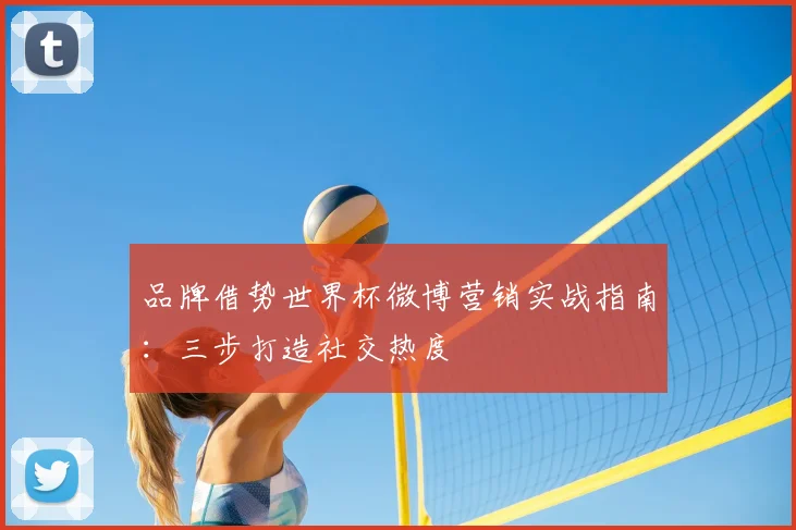 品牌借势世界杯微博营销实战指南：三步打造社交热度