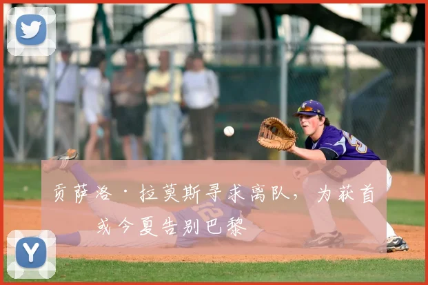 贡萨洛·拉莫斯寻求离队,为获首发或今夏告别巴黎