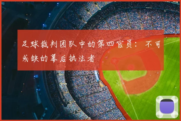 足球裁判团队中的第四官员:不可或缺的幕后执法者