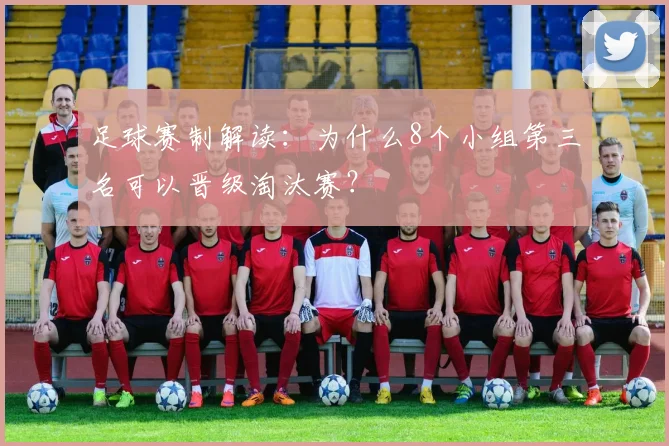 足球赛制解读:为什么8个小组第三名可以晋级淘汰赛?