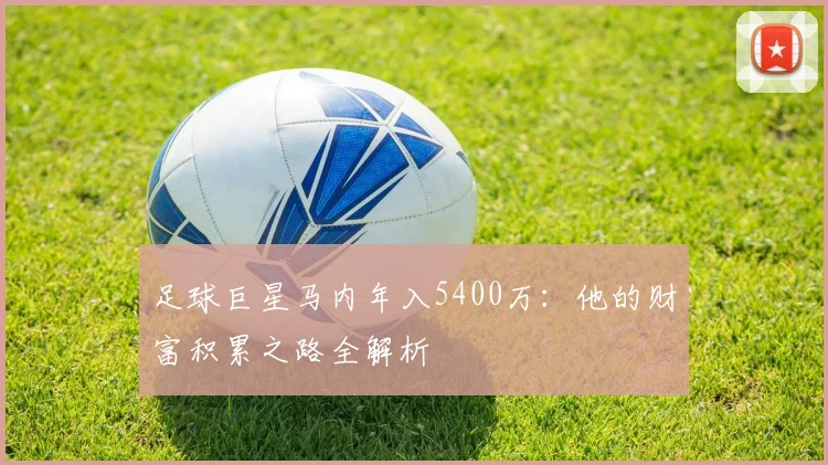 足球巨星马内年入5400万:他的财富积累之路全解析