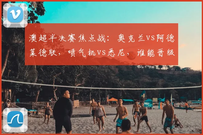 澳超半决赛焦点战:奥克兰vs阿德莱德联,喷气机vs悉尼,谁能晋级?
