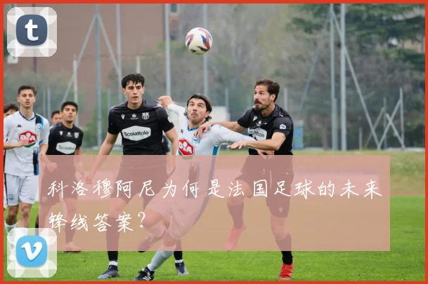 科洛穆阿尼为何是法国足球的未来锋线答案？