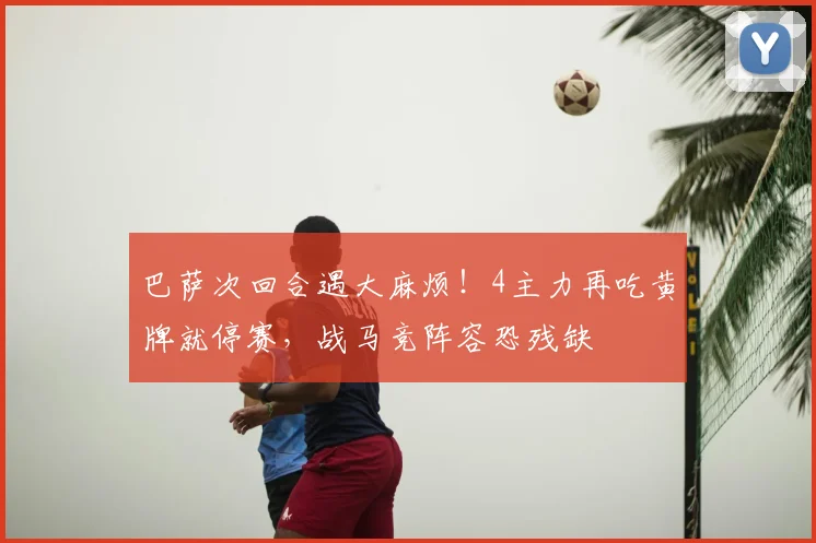 巴萨次回合遇大麻烦!4主力再吃黄牌就停赛,战马竞阵容恐残缺