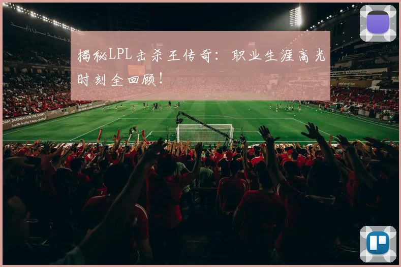 揭秘LPL击杀王传奇:职业生涯高光时刻全回顾!