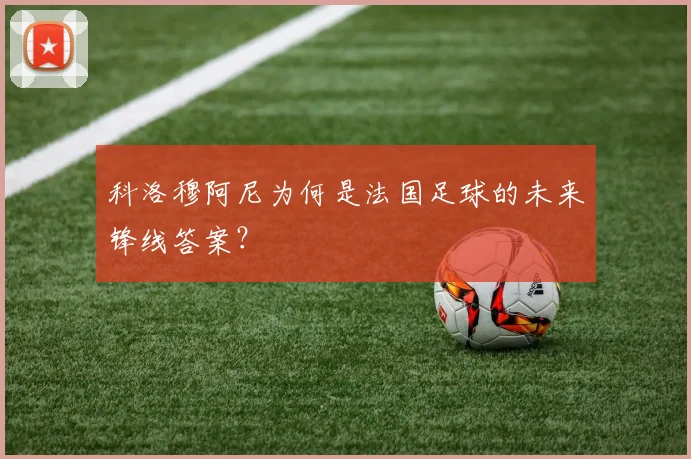 科洛穆阿尼为何是法国足球的未来锋线答案？