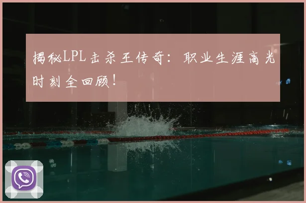 揭秘LPL击杀王传奇：职业生涯高光时刻全回顾！